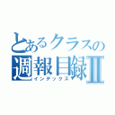 とあるクラスの週報目録Ⅱ（インデックス）