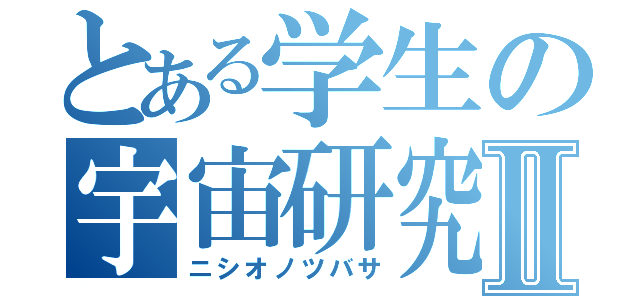 とある学生の宇宙研究Ⅱ（ニシオノツバサ）