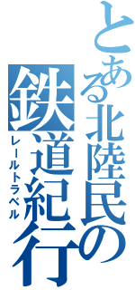 とある北陸民の鉄道紀行（レールトラベル）