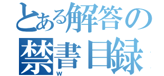 とある解答の禁書目録（ｗ）