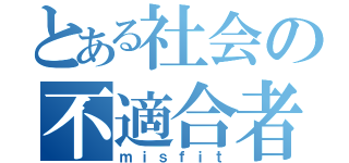 とある社会の不適合者（ｍｉｓｆｉｔ）