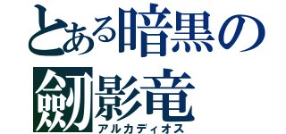 とある暗黒の劒影竜（アルカディオス）