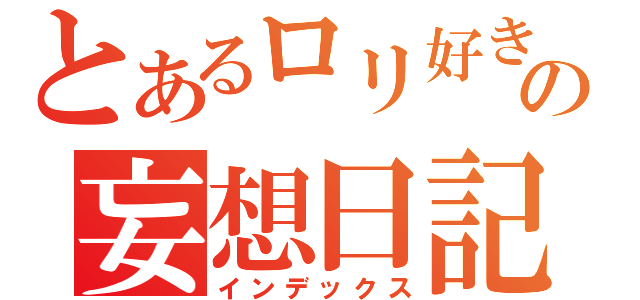 とあるロリ好きの妄想日記（インデックス）