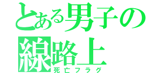 とある男子の線路上（死亡フラグ）