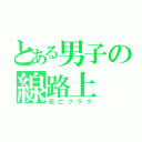 とある男子の線路上（死亡フラグ）