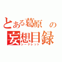 とある葛原 の妄想目録（シークレット）