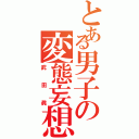 とある男子の変態妄想（武田眞）