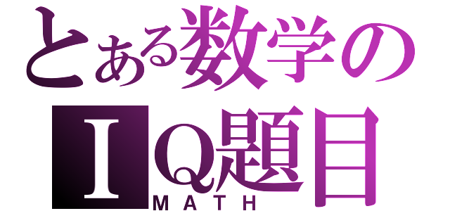 とある数学のＩＱ題目（ＭＡＴＨ ）