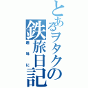 とあるヲタクの鉄旅日記（趣味に）