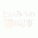 とあるみうの飴限記事（アメーバ記事）