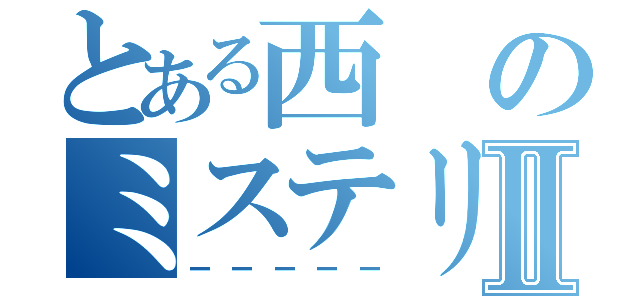 とある西のミステリーⅡ（ーーーーー）