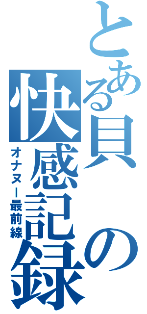 とある貝の快感記録（オナヌー最前線）