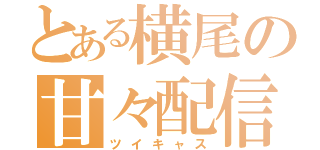 とある横尾の甘々配信（ツイキャス）