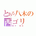 とある八木の西ゴリ（新子 航生）