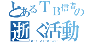 とあるＴＢ信者の逝く活動（あー！！スゥーあ～スゥー）