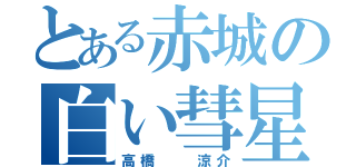 とある赤城の白い彗星（高橋  涼介）