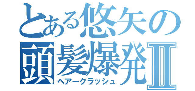 とある悠矢の頭髪爆発Ⅱ（ヘアークラッシュ）