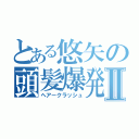 とある悠矢の頭髪爆発Ⅱ（ヘアークラッシュ）