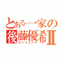 とある一家の後藤優希Ⅱ（ゴトウユウキ）