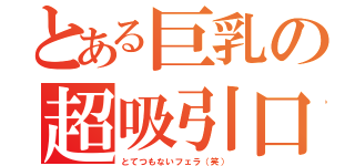 とある巨乳の超吸引口（とてつもないフェラ（笑））