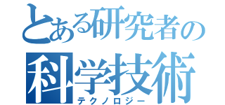 とある研究者の科学技術（テクノロジー）