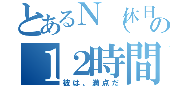 とあるＮ（休日）の１２時間勉強（彼は、満点だ）