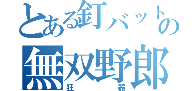 とある釘バットの無双野郎（狂器）