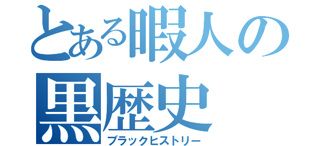 とある暇人の黒歴史（ブラックヒストリー）