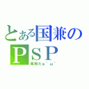 とある国兼のＰＳＰ（専用だぉ＾ω＾）