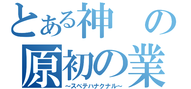 とある神の原初の業（～スベテハナクナル～）