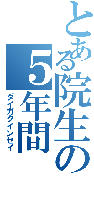 とある院生の５年間（ダイガクインセイ）