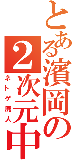 とある濱岡の２次元中毒（ネトゲ廃人）