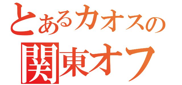 とあるカオスの関東オフ会（）