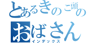 とあるきのこ頭のおばさん（インデックス）