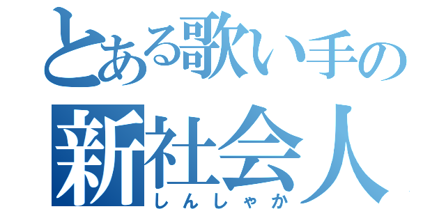 とある歌い手の新社会人（しんしゃか）