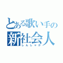 とある歌い手の新社会人（しんしゃか）