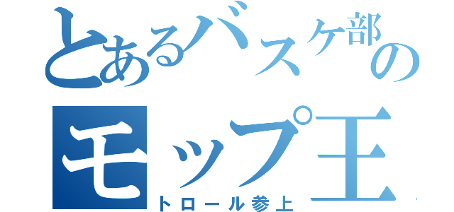 とあるバスケ部のモップ王（トロール参上）