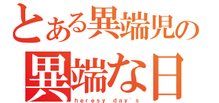 とある異端児の異端な日々（ｈｅｒｅｓｙ ｄａｙ\'ｓ）