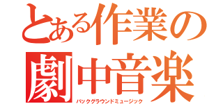 とある作業の劇中音楽（バックグラウンドミュージック）