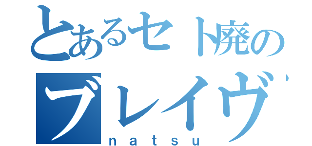 とあるセト廃のブレイヴ（ｎａｔｓｕ）