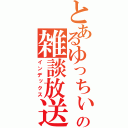 とあるゆっちぃの雑談放送（インデックス）