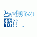 とある無恥の特首（淋病柒婆）