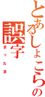 とあるしょこらの誤字（まったま）