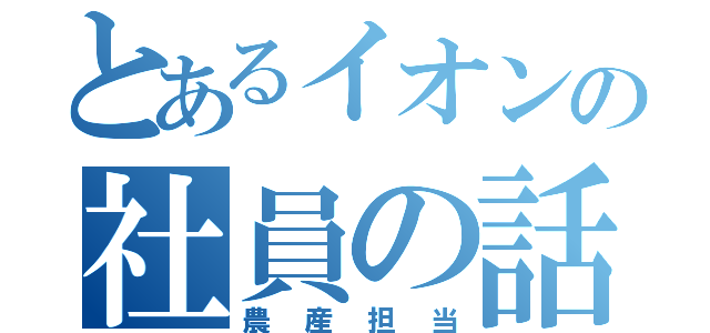 とあるイオンの社員の話（農産担当）