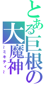 とある巨根の大魔神（～ミキティ～）