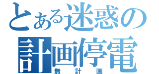 とある迷惑の計画停電（無計画）