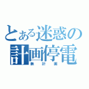 とある迷惑の計画停電（無計画）