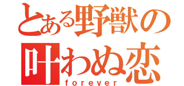 とある野獣の叶わぬ恋（ｆｏｒｅｖｅｒ）