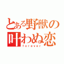 とある野獣の叶わぬ恋（ｆｏｒｅｖｅｒ）