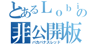 とあるＬｏｂｉの非公開板（バカバナスレッド）